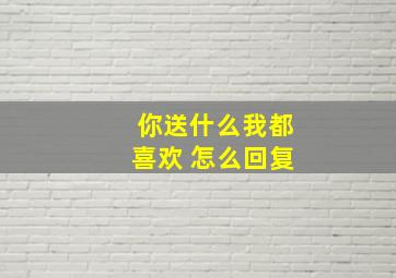 你送什么我都喜欢 怎么回复